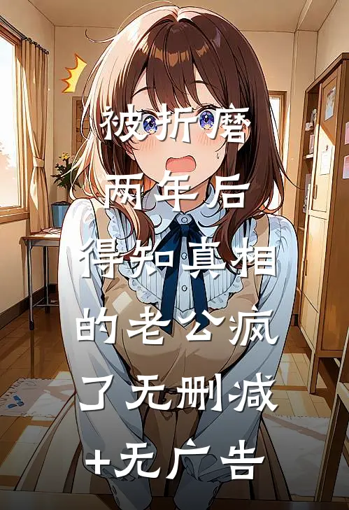 被折磨两年后，得知真相的老公疯了无删减+无广告