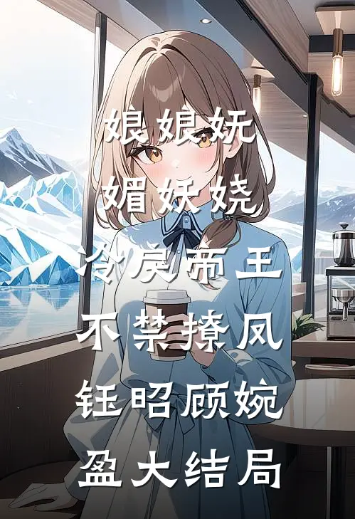 娘娘妩媚妖娆，冷戾帝王不禁撩凤钰昭顾婉盈大结局