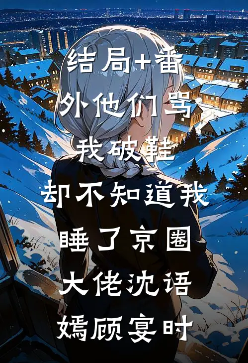 结局+番外他们骂我破鞋，却不知道我睡了京圈大佬沈语嫣顾宴时