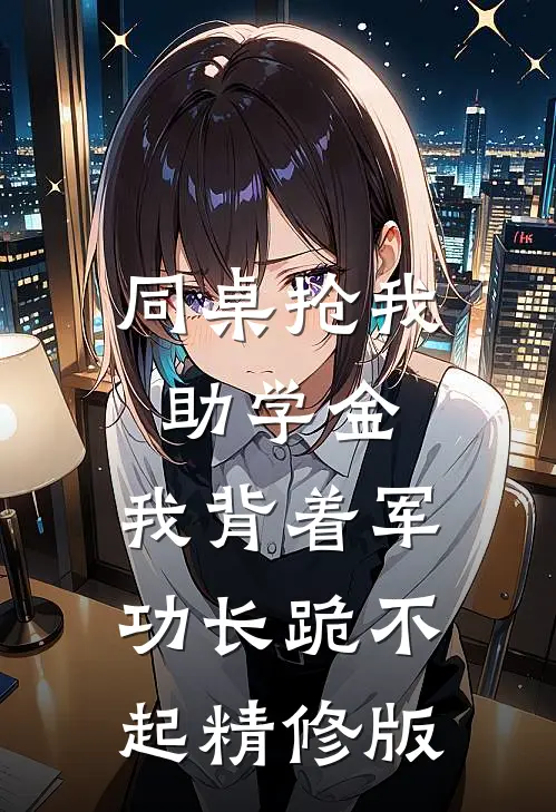 同桌抢我助学金，我背着军功长跪不起精修版