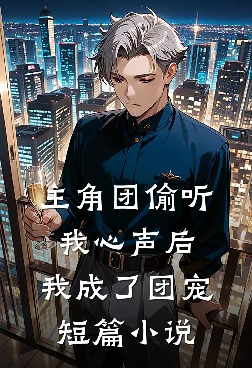 主角团偷听我心声后，我成了团宠短篇小说