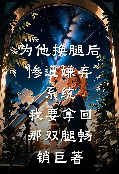 为他换腿后惨遭嫌弃，系统，我要拿回那双腿畅销巨著