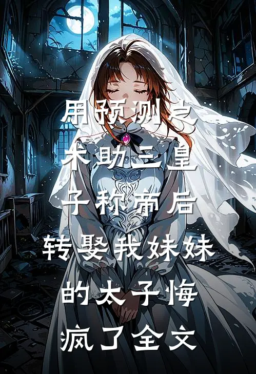 用预测之术助三皇子称帝后，转娶我妹妹的太子悔疯了全文