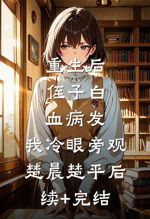 重生后，侄子白血病发，我冷眼旁观楚晨楚平后续+完结