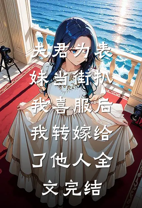 夫君为表妹当街扒我喜服后，我转嫁给了他人全文完结