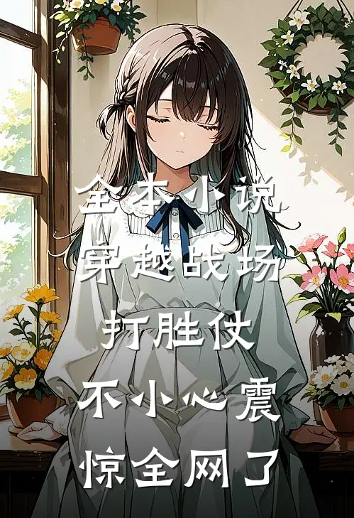 全本小说穿越战场打胜仗，不小心震惊全网了