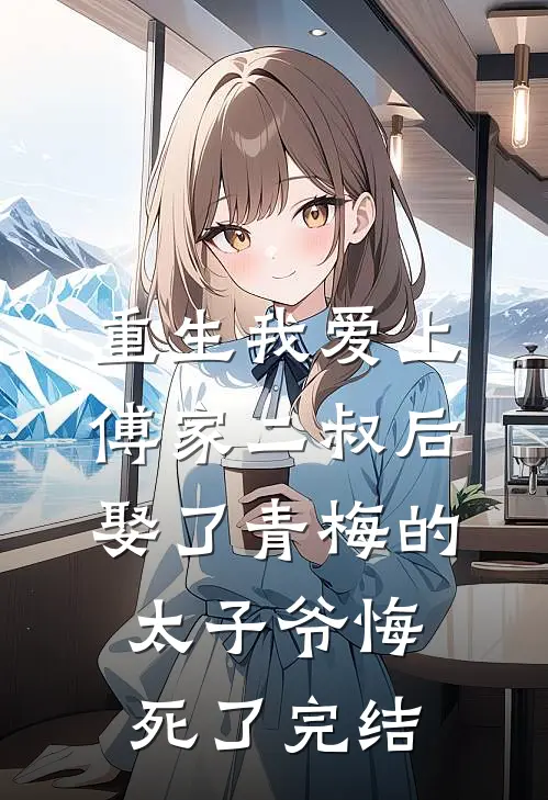 重生我爱上傅家二叔后，娶了青梅的太子爷悔死了完结
