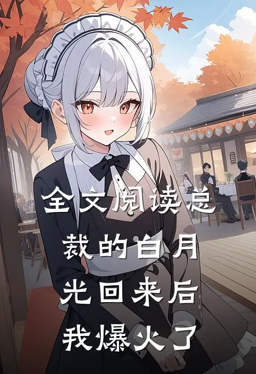全文阅读总裁的白月光回来后，我爆火了