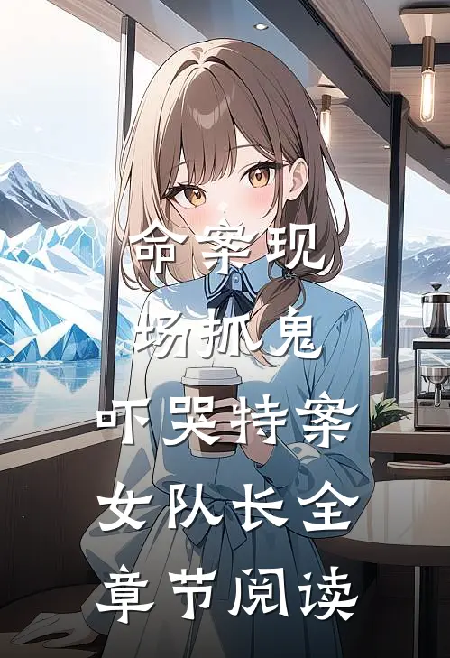 命案现场抓鬼，吓哭特案女队长全章节阅读