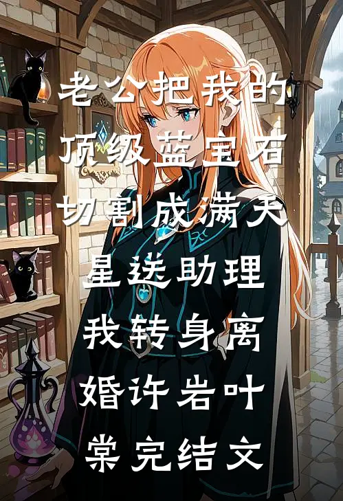 老公把我的顶级蓝宝石切割成满天星送助理，我转身离婚许岩叶棠完结文