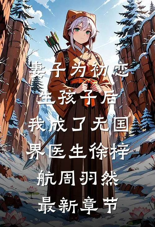 妻子为初恋生孩子后，我成了无国界医生徐梓航周羽然最新章节