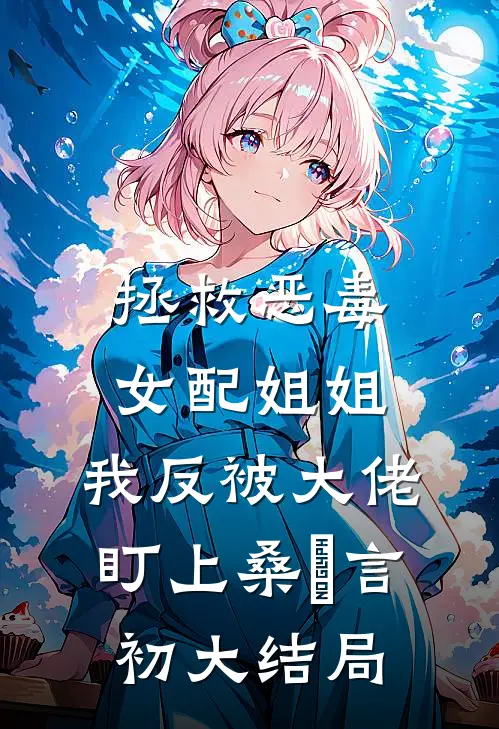 拯救恶毒女配姐姐，我反被大佬盯上桑嫤言初大结局
