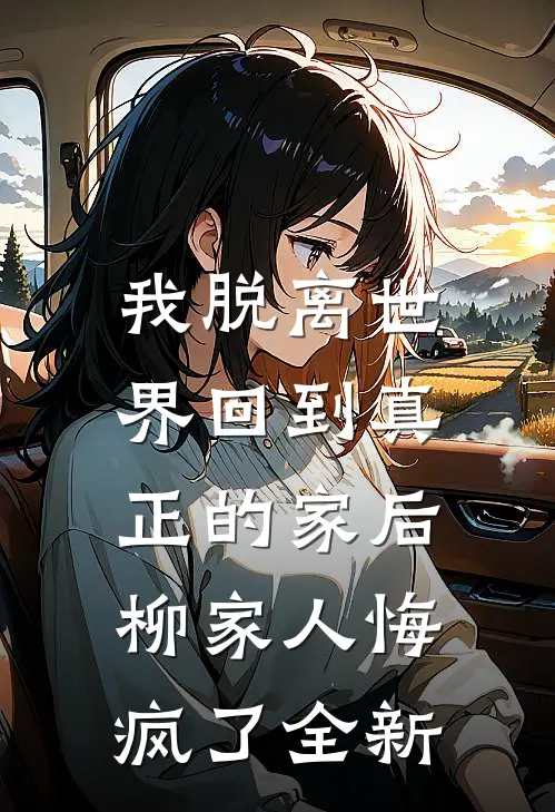 我脱离世界回到真正的家后，柳家人悔疯了全新