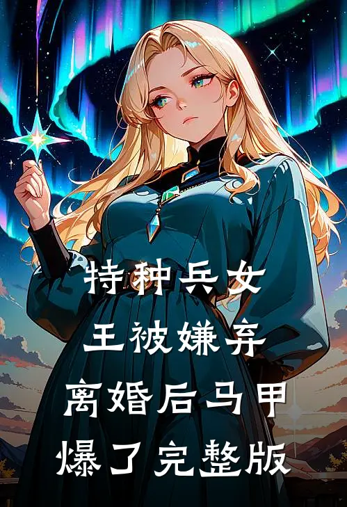特种兵女王被嫌弃，离婚后马甲爆了完整版