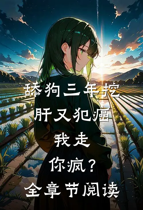 舔狗三年挖肝又犯癌，我走，你疯？全章节阅读