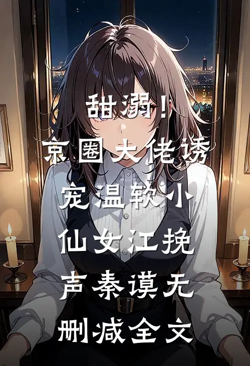 甜溺！京圈大佬诱宠温软小仙女江挽声秦谟无删减全文