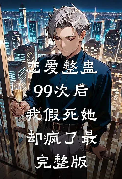 恋爱整蛊99次后，我假死她却疯了最完整版