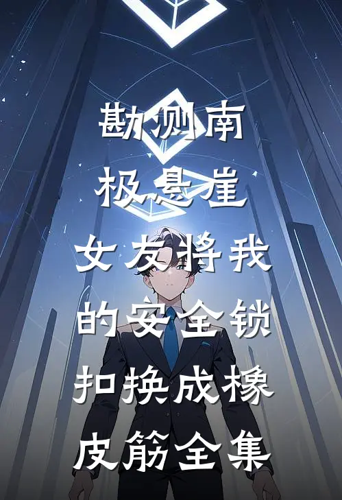 勘测南极悬崖，女友将我的安全锁扣换成橡皮筋全集