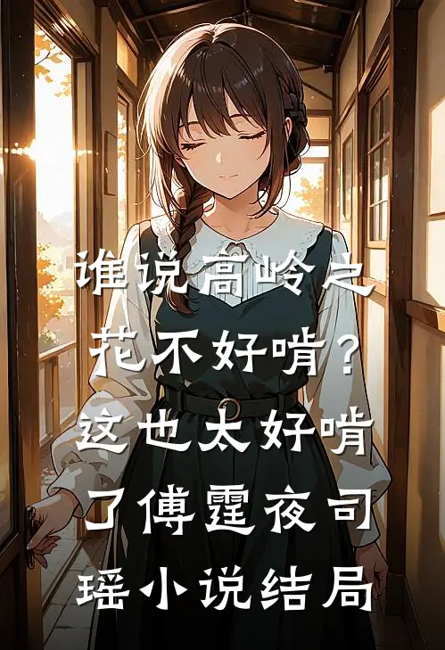 谁说高岭之花不好啃？这也太好啃了傅霆夜司瑶小说结局
