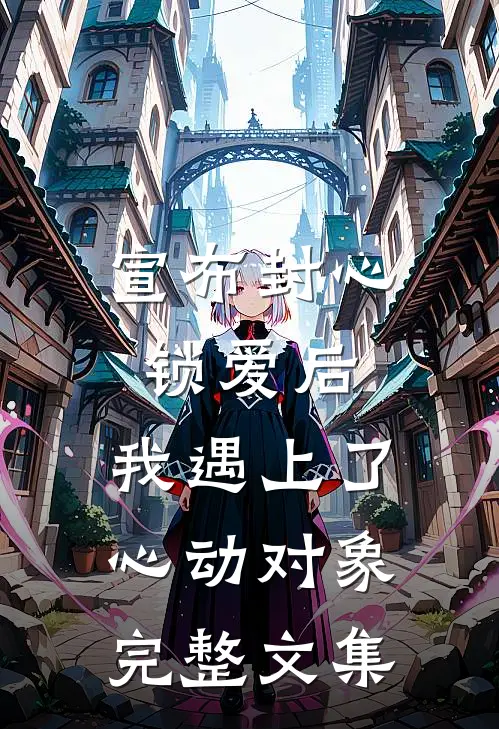 宣布封心锁爱后，我遇上了心动对象完整文集