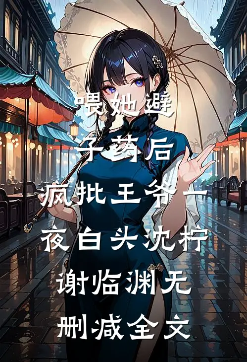 喂她避子药后，疯批王爷一夜白头沈柠谢临渊无删减全文
