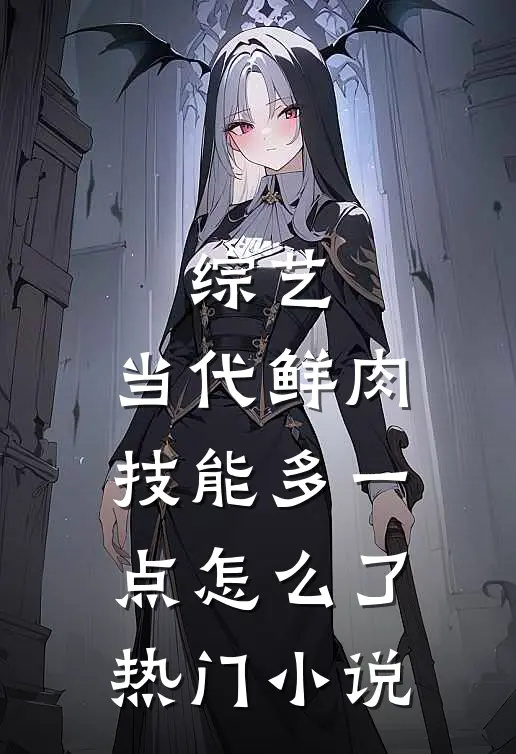 综艺：当代鲜肉，技能多一点怎么了热门小说