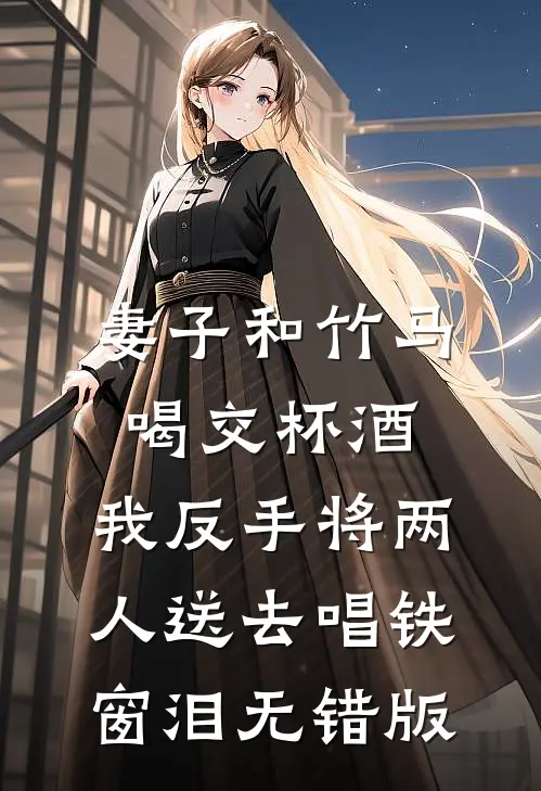 妻子和竹马喝交杯酒，我反手将两人送去唱铁窗泪无错版