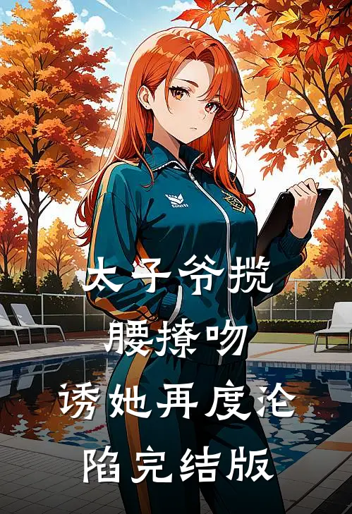 太子爷揽腰撩吻，诱她再度沦陷完结版