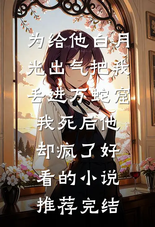 为给他白月光出气把我丢进万蛇窟，我死后他却疯了好看的小说推荐完结
