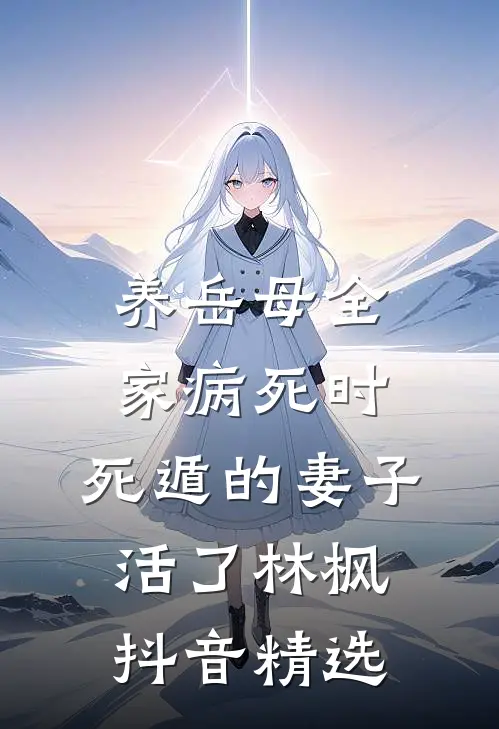 养岳母全家病死时，死遁的妻子活了林枫抖音精选