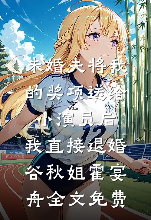 未婚夫将我的奖项送给小演员后，我直接退婚谷秋姐霍宴舟全文免费