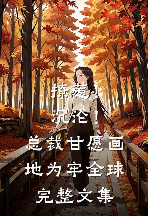 撩惹！沉沦！总裁甘愿画地为牢全球完整文集