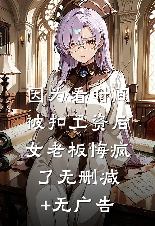 因为看时间被扣工资后，女老板悔疯了无删减+无广告