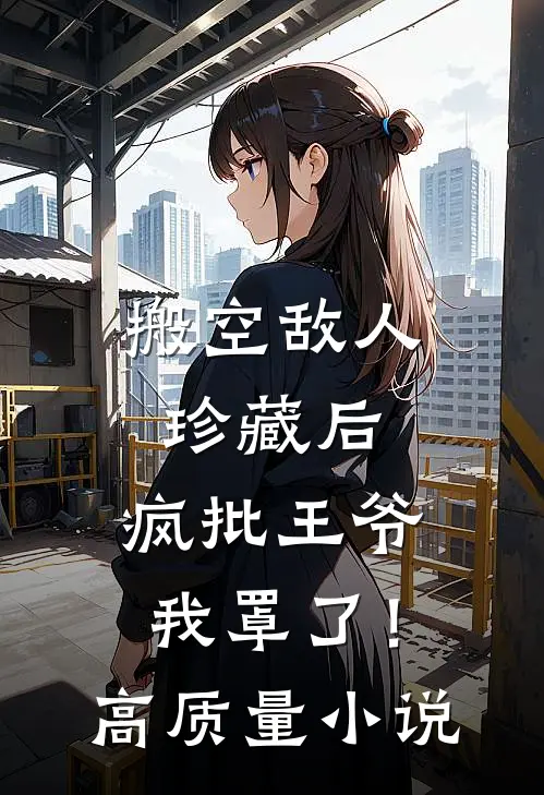 搬空敌人珍藏后，疯批王爷我罩了！高质量小说
