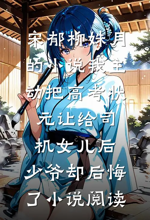 宋郁柳姝月的小说我主动把高考状元让给司机女儿后，少爷却后悔了小说阅读