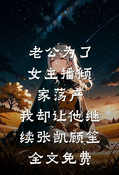 老公为了女主播倾家荡产，我却让他继续张凯顾笙全文免费