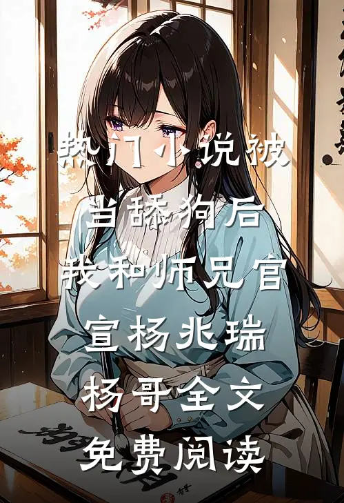热门小说被当舔狗后，我和师兄官宣杨兆瑞杨哥全文免费阅读