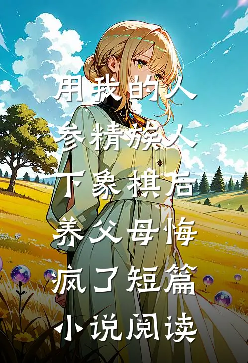 用我的人参精族人下象棋后，养父母悔疯了短篇小说阅读