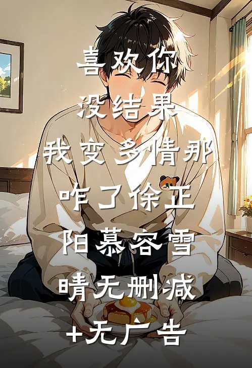 喜欢你没结果，我变多情那咋了徐正阳慕容雪晴无删减+无广告