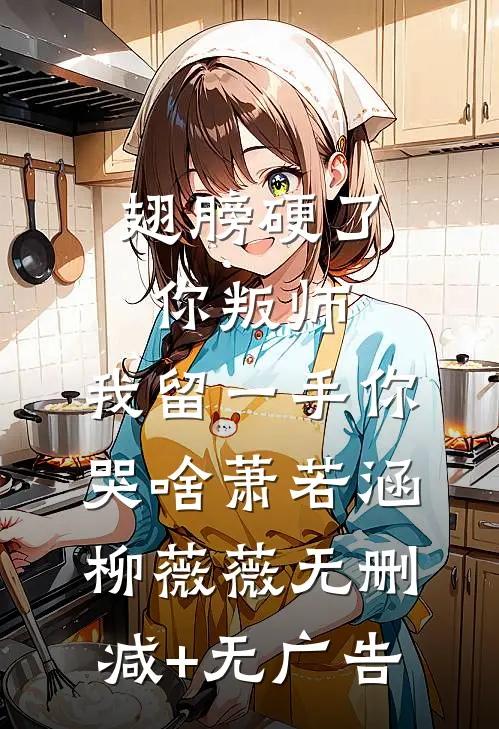 翅膀硬了你叛师，我留一手你哭啥萧若涵柳薇薇无删减+无广告