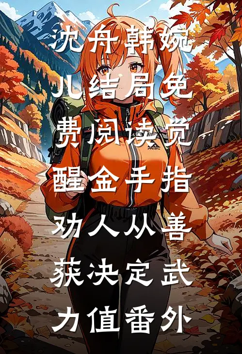 沈舟韩婉儿结局免费阅读觉醒金手指：劝人从善获决定武力值番外
