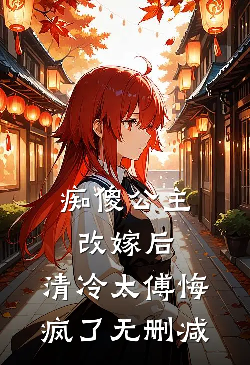 痴傻公主改嫁后，清冷太傅悔疯了无删减