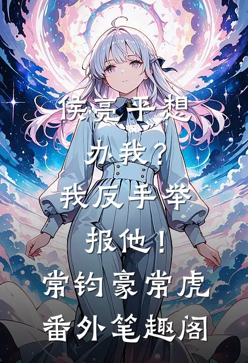 侯亮平想办我？我反手举报他！：常钧豪常虎番外笔趣阁