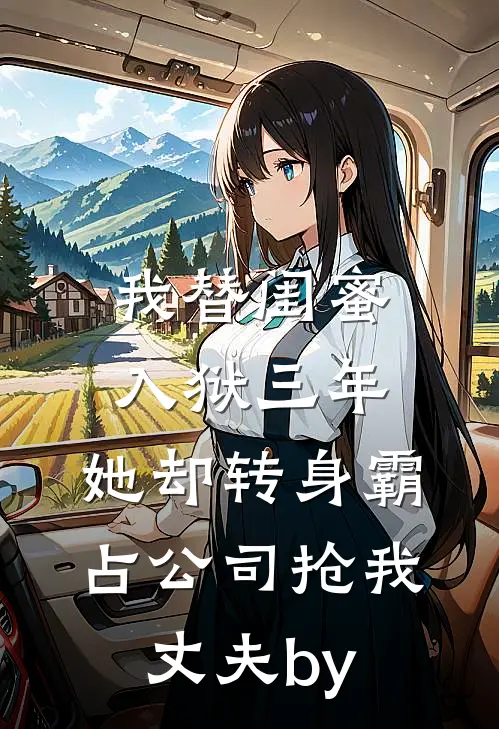 我替闺蜜入狱三年，她却转身霸占公司抢我丈夫by