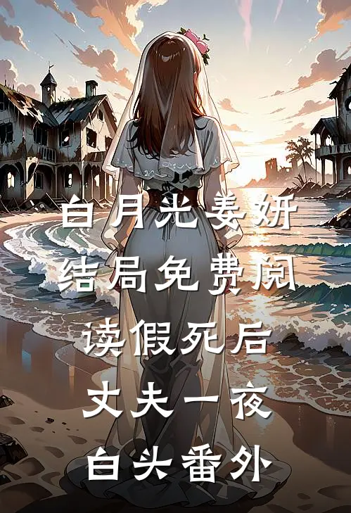 白月光姜妍结局免费阅读假死后，丈夫一夜白头番外