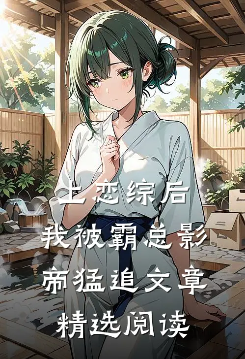 上恋综后，我被霸总影帝猛追文章精选阅读