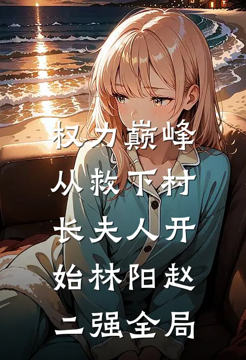 权力巅峰：从救下村长夫人开始林阳赵二强全局