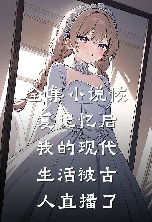 全集小说恢复记忆后，我的现代生活被古人直播了
