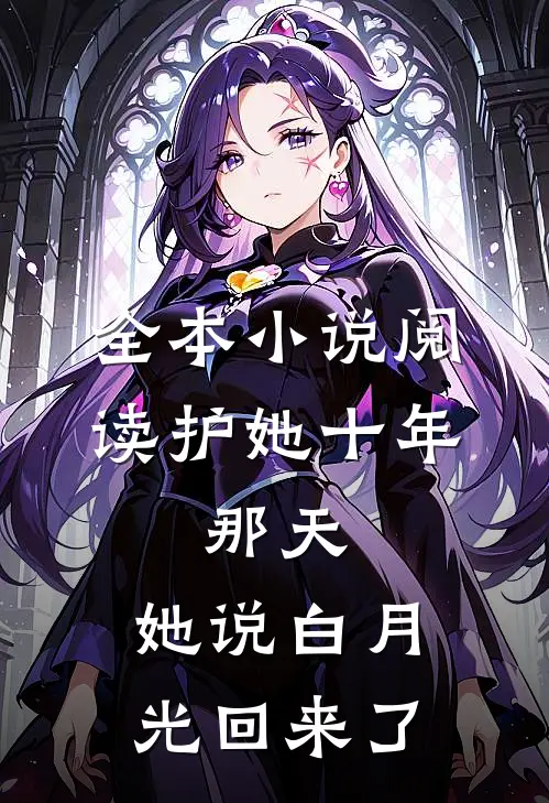 全本小说阅读护她十年，那天，她说白月光回来了