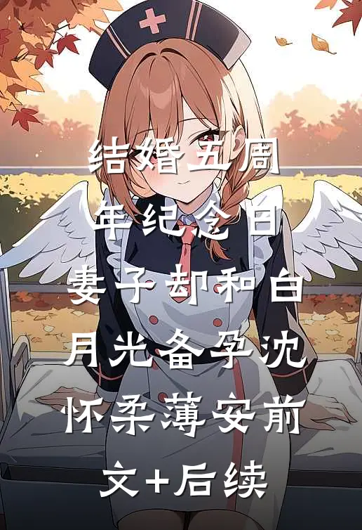 结婚五周年纪念日，妻子却和白月光备孕沈怀柔薄安前文+后续